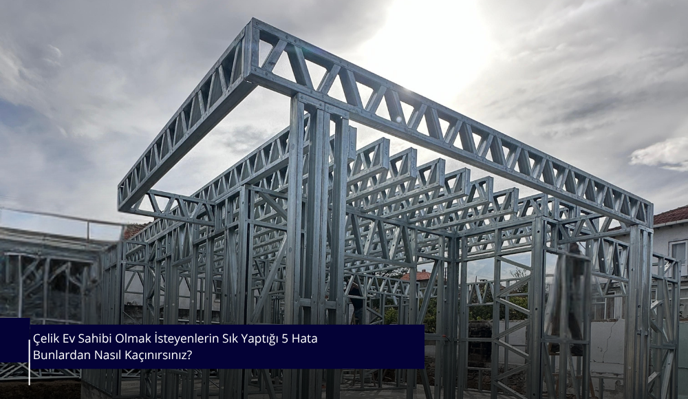 Çelik Ev Sahibi Olmak İsteyenlerin Sık Yaptığı 5 Hata